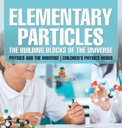 Elementary Particles: The Building Blocks of the Universe - Physics and the Universe Children's Physics Books by Baby Professor 9798869411891