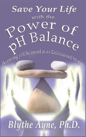 Save Your Life with the Power of PH Balance: Becoming PH Balanced in an Unbalanced World by Blythe Ayne 9781947151031