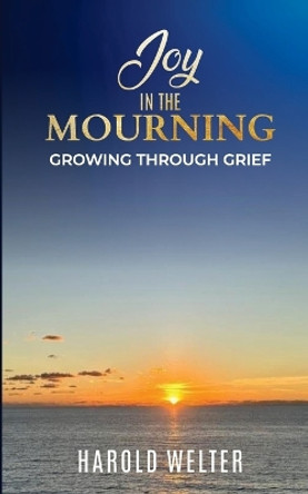Joy in the Mourning: Growing Through Grief by Harold Welter 9781948693264