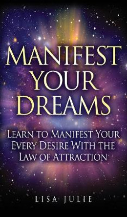 Manifest Your Dreams: Learn to Manifest Your Every Desire With The Law of Attraction by Lisa Julie 9781951355449