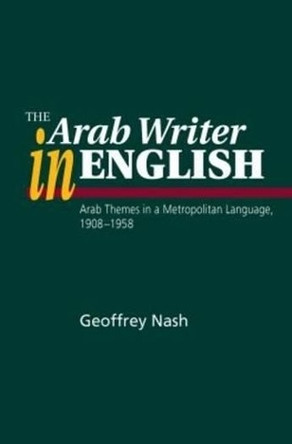 Arab Writer in English: Arab Themes in a Metropolitan Language, 1908-58 by Geoffrey Nash 9781845191931