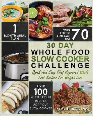 30 Day Whole Food Slow Cooker Challenge: Whole Food Recipes for your Slow Cooker - Quick and Easy Chef Approved Whole Food Recipes for Weight Loss by Rosie Atkins 9781952117183