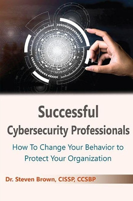 Successful Cybersecurity Professionals: How To Change Your Behavior to Protect Your Organization by Steven Brown 9781952538421