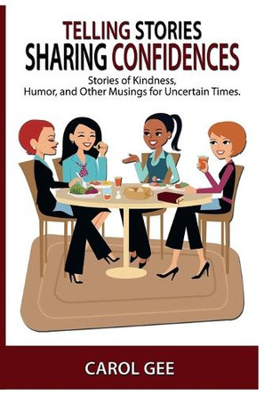 Telling Stories, Sharing Confidences: Stories of Kindness, Humor, And Other Musings, For Uncertain Times by Carol L Gee 9781954486393