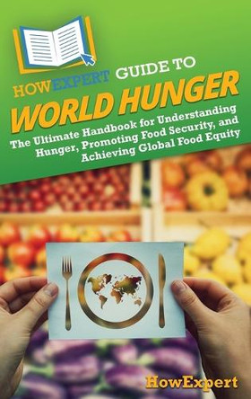 HowExpert Guide to World Hunger: The Ultimate Handbook for Understanding Hunger, Promoting Food Security, and Achieving Global Food Equity by Howexpert 9798895730423