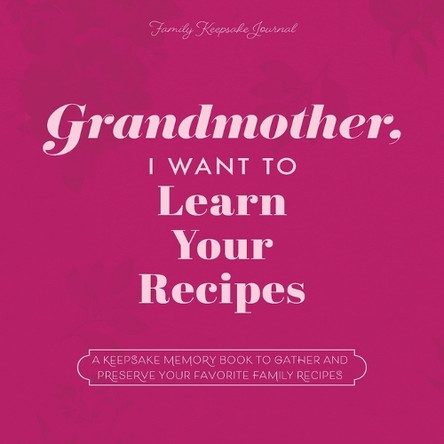 Grandmother, I Want to Learn Your Recipes: A Keepsake Memory Book to Gather and Preserve Your Favorite Family Recipes by Jeffrey Mason 9781955034531