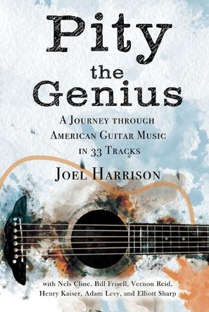 Pity the Genius: A Journey through American Guitar Music in 33 Tracks by Joel Harrison 9781955604161