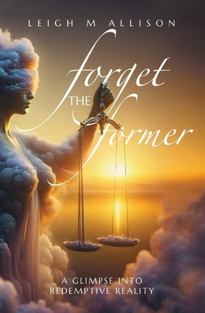 Forget the Former: A Glimpse into Redemptive Reality by Leigh M Allison 9781964035376