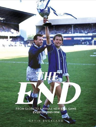 The End: From Glory to a Whole New Ball Game: Everton 1985-1994 by Gavin Buckland 9781917064071