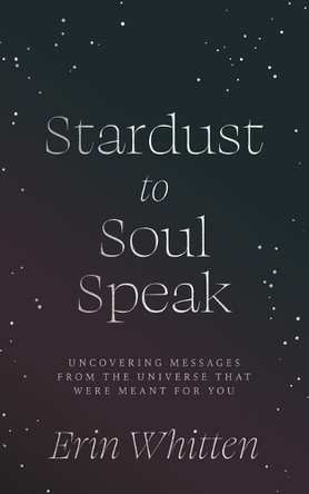 Stardust To Soul Speak: Uncovering Messages from the Universe That Were Meant For You by Erin Whitten 9781965820025