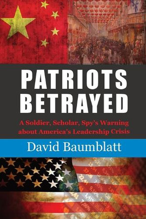 Patriots Betrayed: A Soldier, Scholar, Spy's Warning about America's Leadership Crisis by David Baumblatt 9781956033076