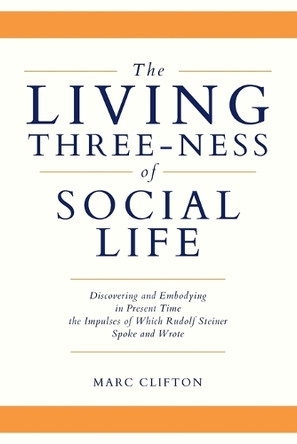 The Living Three-ness of Social Life: Discovering and Embodying in Present Time the Impulses of Which Rudolf Steiner Spoke and Wrote by Marc Clifton 9781960090249
