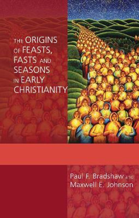 The Origins of Feasts, Fasts and Seasons in Early Christianity by Dr. Paul F. Bradshaw