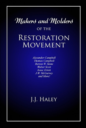 Makers and Molders of the Restoration Movement: Alexander Campbell, Thomas Campbell, Barton W. Stone, Walter Scott, Isaac Errett, J.W. Mcgarvey, and More! by J J (jesse James) Haley 9781960858368