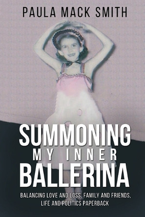 Summoning My Inner Ballerina: Balancing Love and Loss, Family and Friends, Life and Politics by Paula Mack Smith 9781962142359