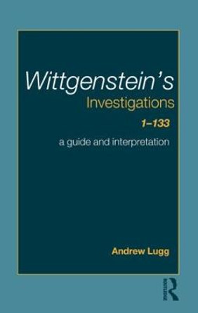 Wittgenstein's Investigations 1-133: A Guide and Interpretation by Andrew Lugg