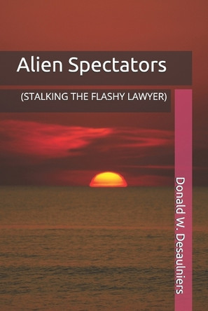 Alien Spectators: (stalking the Flashy Lawyer) by Donald W Desaulniers 9781987888508