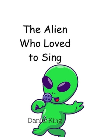 The Alien Who Loved to Sing by Daniel King 9789908012452