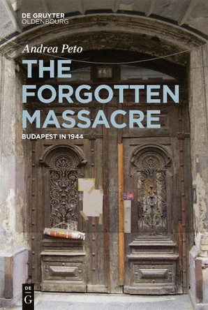 The Forgotten Massacre: Budapest in 1944 by Andrea Peto 9783110687484