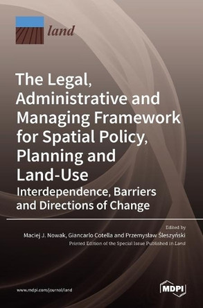 The Legal, Administrative and Managing Framework for Spatial Policy, Planning and Land-Use. Interdependence, Barriers and Directions of Change by Maciej J Nowak 9783036523651