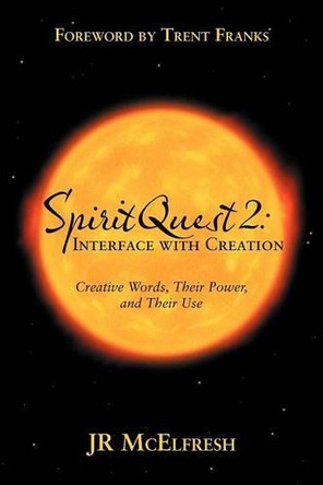 Spiritquest 2: Interface with Creation: Creative Words, Their Power, and Their Use by Jr McElfresh 9781458205704
