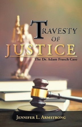 Travesty of Justice: The Dr. Adam Frasch Case by Jennifer L Armstrong 9781489739650