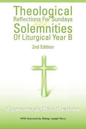 Theological Reflections for Sundays and Solemnities of Liturgical Year B by Clemente De Dios Oyafemi 9781463314675