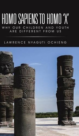Homo Sapiens to Homo 'x': Why Our Children and Youth Are Different from Us by Lawrence Nyaguti Ochieng 9781482806908
