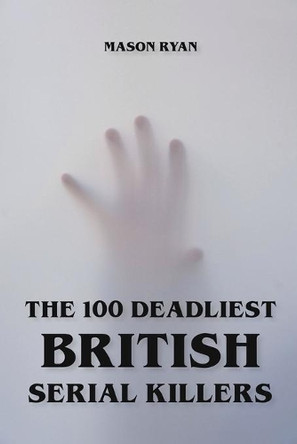 The 100 Deadliest British Serial Killers by Mason Ryan 9798201847791
