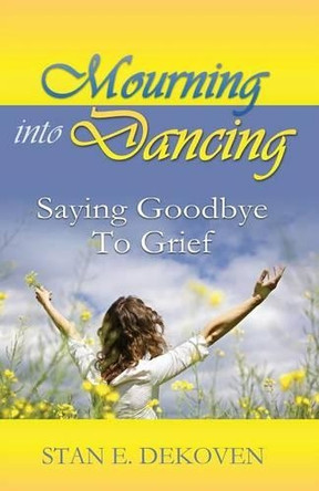 Mourning to Dancing: Saying Goodbye to Grief by Stan Dekoven 9781615291472