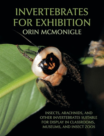 Invertebrates for Exhibition: Insects, Arachnids, and Other Invertebrates Suitable for Display in Classrooms, Museums, and Insect Zoos by Orin McMonigle 9781616461478