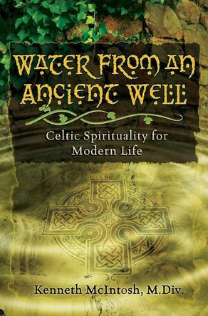 Water from an Ancient Well: Celtic Spirituality for Modern Life by Kenneth McIntosh 9781625247872