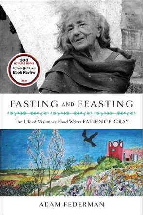 Fasting and Feasting: The Life of Visionary Food Writer Patience Gray by Adam Federman 9781603588232