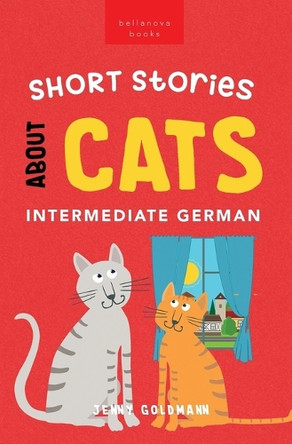 Short Stories About Cats in Intermediate German: 15 Purr-fect Stories for German Learners (B1-B2 CEFR) by Jenny Goldmann 9786192640842