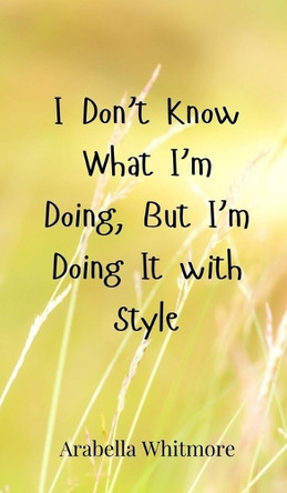 I Don't Know What I'm Doing, But I'm Doing It with Style by Arabella Whitmore 9783690852524