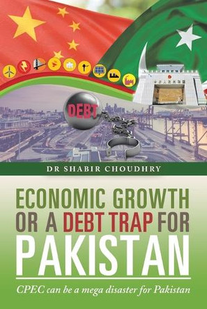 Economic Growth or a Debt Trap for Pakistan: Cpec Can Be a Mega Disaster for Pakistan by Dr Shabir Choudhry 9781546297574