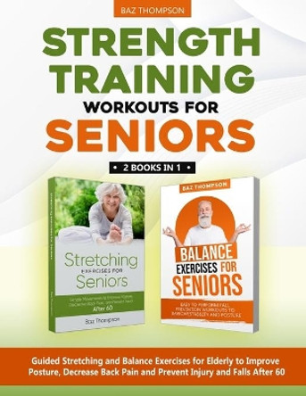 Strength Training Workouts for Seniors: 2 Books In 1 - Guided Stretching and Balance Exercises for Elderly to Improve Posture, Decrease Back Pain and Prevent Injury and Falls After 60 by Baz Thompson 9781990404221