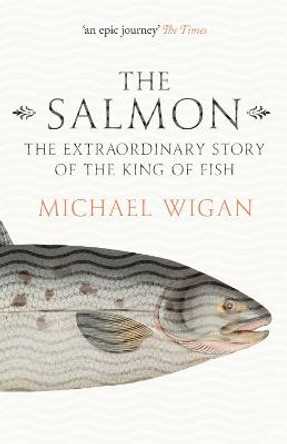 The Salmon: The Extraordinary Story of the King of Fish by Michael Wigan