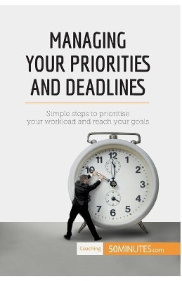 Managing Your Priorities and Deadlines: Simple steps to prioritise your workload and reach your goals by 50minutes 9782806284297
