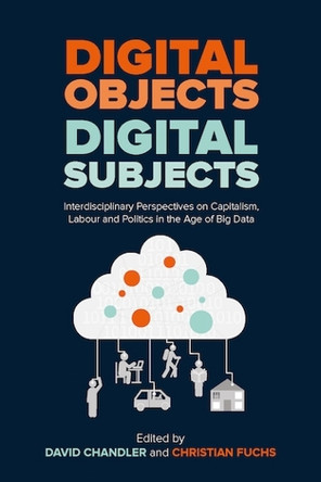 Digital Objects, Digital Subjects: Interdisciplinary Perspectives on Capitalism, Labour and Politics in the Age of Big Data by David Chandler 9781912656080