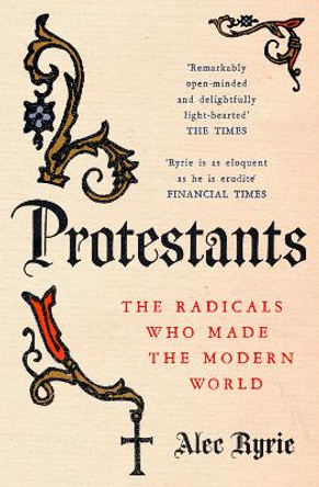 Protestants: The Radicals Who Made the Modern World by Professor Alec Ryrie