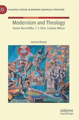 Modernism and Theology: Rainer Maria Rilke, T. S. Eliot, Czeslaw Milosz by Joanna Rzepa 9783030615291