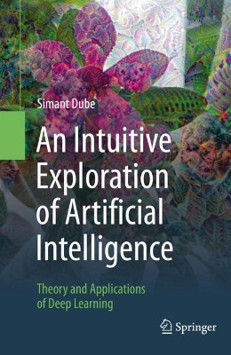 An Intuitive Exploration of Artificial Intelligence: Theory and Applications of Deep Learning by Simant Dube 9783030686239