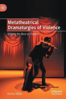 Metatheatrical Dramaturgies of Violence: Staging the Role of Theatre by Emma Willis 9783030851019