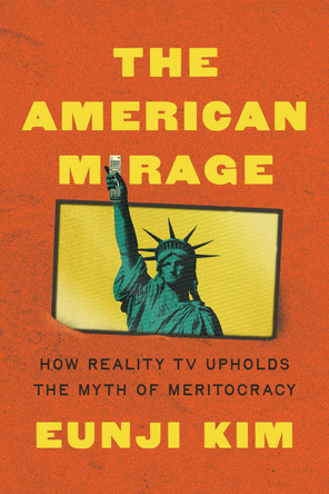 The American Mirage: How Reality TV Upholds the Myth of Meritocracy by Eunji Kim 9780691267197