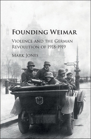 Founding Weimar: Violence and the German Revolution of 1918-1919 by Mark Jones 9781107115125