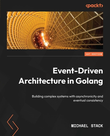Event-Driven Architecture in Golang: Building complex systems with asynchronicity and eventual consistency by Michael Stack 9781803238012