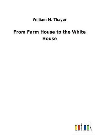 From Farm House to the White House by William M Thayer 9783732628681