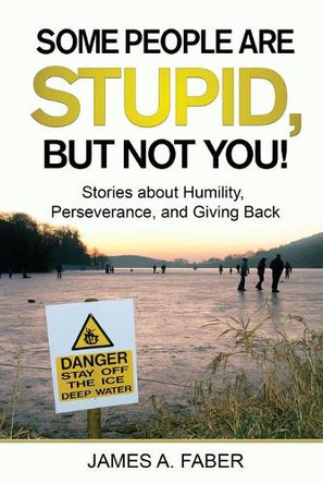 Some People are Stupid, But Not You!: Stories about Humility, Perseverance, and Giving Back. by James A Faber 9798985878905