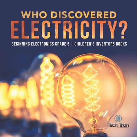 Who Discovered Electricity? - Beginning Electronics Grade 5 - Children's Inventors Books by Tech Tron 9781541953789